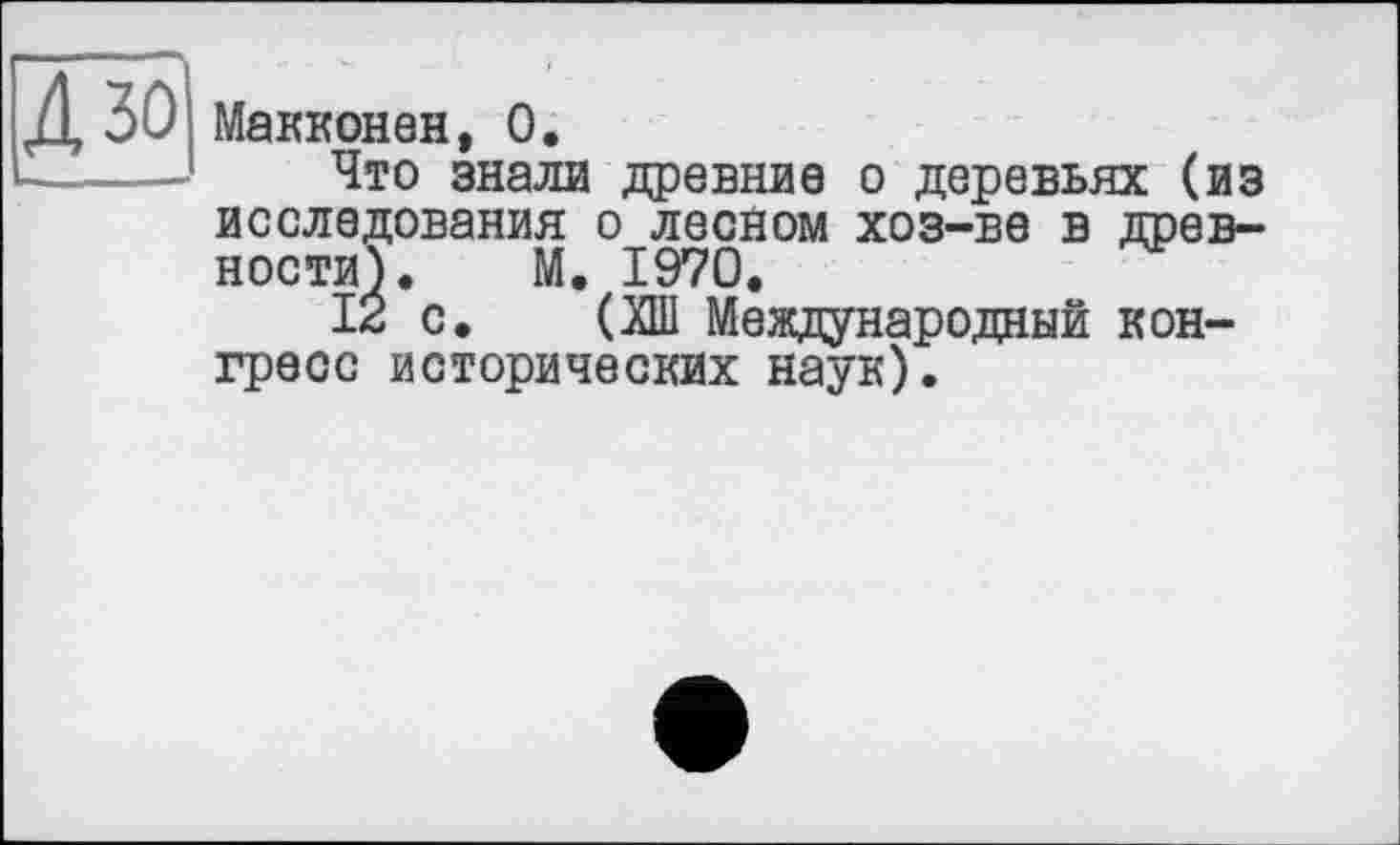 ﻿Макконен, 0.
Что знали древние о деревьях (из исследования о лесном хоз-ве в древности?. М. 1970.
12 с. (ХШ Международный конгресс исторических наук).